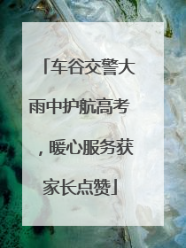 车谷交警大雨中护航高考，暖心服务获家长点赞
